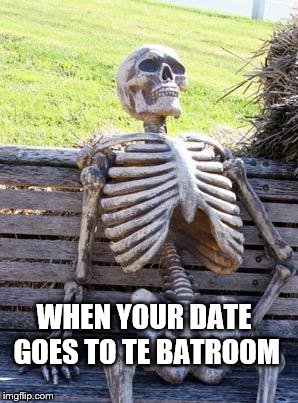 Date went wrong? | WHEN YOUR DATE GOES TO TE BATROOM | image tagged in memes,waiting skeleton | made w/ Imgflip meme maker
