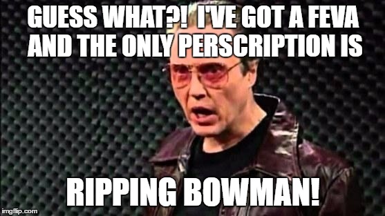 Christopher Walken Cowbell | GUESS WHAT?!  I'VE GOT A FEVA AND THE ONLY PERSCRIPTION IS; RIPPING BOWMAN! | image tagged in christopher walken cowbell | made w/ Imgflip meme maker