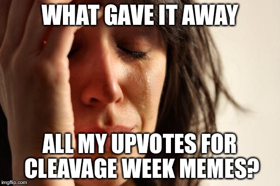 First World Problems Meme | WHAT GAVE IT AWAY ALL MY UPVOTES FOR CLEAVAGE WEEK MEMES? | image tagged in memes,first world problems | made w/ Imgflip meme maker