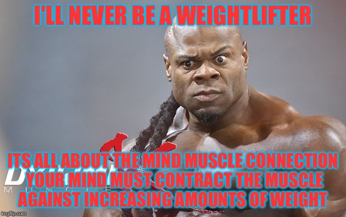 I'LL NEVER BE A WEIGHTLIFTER ITS ALL ABOUT THE MIND MUSCLE CONNECTION YOUR MIND MUST CONTRACT THE MUSCLE AGAINST INCREASING AMOUNTS OF WEIGH | made w/ Imgflip meme maker