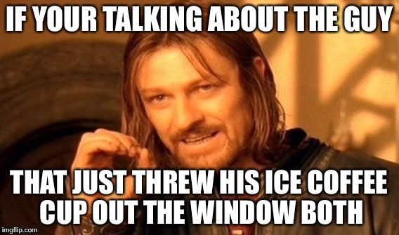 One Does Not Simply Meme | IF YOUR TALKING ABOUT THE GUY THAT JUST THREW HIS ICE COFFEE CUP OUT THE WINDOW BOTH | image tagged in memes,one does not simply | made w/ Imgflip meme maker
