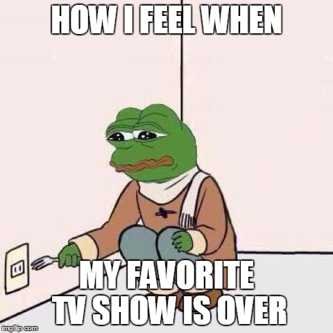 fork pepe | HOW I FEEL WHEN; MY FAVORITE TV SHOW IS OVER | image tagged in fork pepe | made w/ Imgflip meme maker