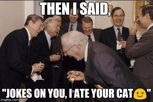 Laughing Men In Suits | THEN I SAID, "JOKES ON YOU, I ATE YOUR CAT😉" | image tagged in memes,laughing men in suits | made w/ Imgflip meme maker