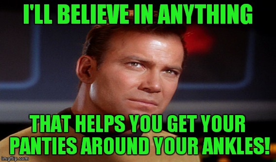I'LL BELIEVE IN ANYTHING THAT HELPS YOU GET YOUR PANTIES AROUND YOUR ANKLES! | made w/ Imgflip meme maker