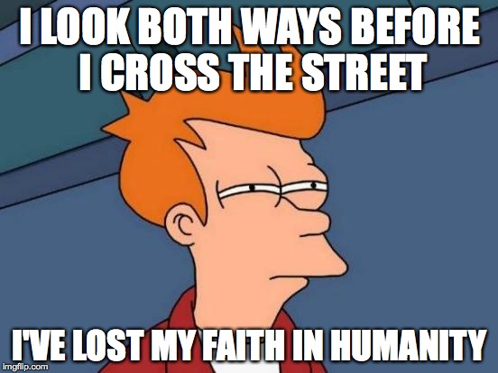 Futurama Fry | I LOOK BOTH WAYS BEFORE I CROSS THE STREET; I'VE LOST MY FAITH IN HUMANITY | image tagged in memes,futurama fry | made w/ Imgflip meme maker