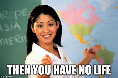 Teacher | THEN YOU HAVE NO LIFE | image tagged in teacher | made w/ Imgflip meme maker