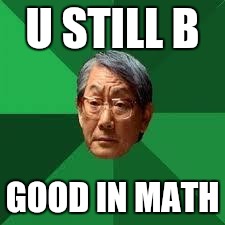 Asian Dad | U STILL B; GOOD IN MATH | image tagged in asian dad | made w/ Imgflip meme maker