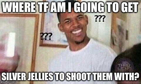 WHERE TF AM I GOING TO GET SILVER JELLIES TO SHOOT THEM WITH? | made w/ Imgflip meme maker
