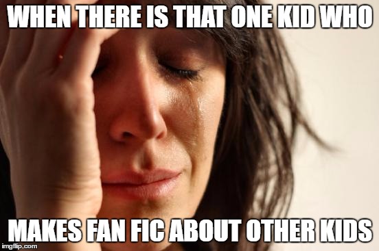 First World Problems | WHEN THERE IS THAT ONE KID WHO; MAKES FAN FIC ABOUT OTHER KIDS | image tagged in memes,first world problems | made w/ Imgflip meme maker