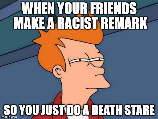 Futurama Fry Meme | WHEN YOUR FRIENDS MAKE A RACIST REMARK; SO YOU JUST DO A DEATH STARE | image tagged in memes,futurama fry | made w/ Imgflip meme maker