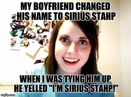 Overly Attached Girlfriend Meme | MY BOYFRIEND CHANGED HIS NAME TO SIRIUS STAHP; WHEN I WAS TYING HIM UP HE YELLED "I'M SIRIUS STAHP!" | image tagged in memes,overly attached girlfriend | made w/ Imgflip meme maker