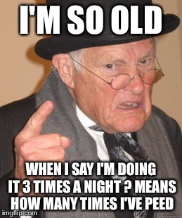 I used to be hip! Now drugs means the pills that keep you alive  | I'M SO OLD; WHEN I SAY I'M DOING IT 3 TIMES A NIGHT ? MEANS HOW MANY TIMES I'VE PEED | image tagged in memes,back in my day,funny | made w/ Imgflip meme maker