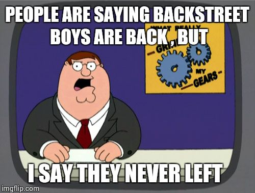 Peter Griffin News Meme |  PEOPLE ARE SAYING BACKSTREET BOYS ARE BACK , BUT; I SAY THEY NEVER LEFT | image tagged in memes,peter griffin news | made w/ Imgflip meme maker