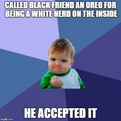 Success Kid Meme | CALLED BLACK FRIEND AN OREO FOR BEING A WHITE NERD ON THE INSIDE; HE ACCEPTED IT | image tagged in memes,success kid | made w/ Imgflip meme maker