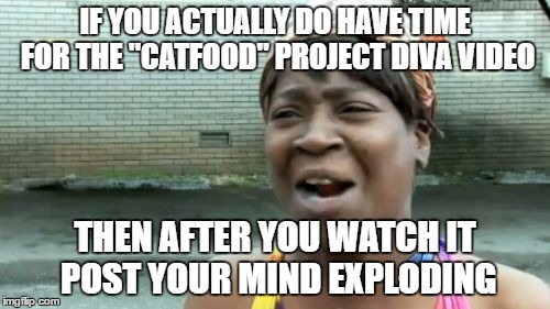 Ain't Nobody Got Time For That Meme | IF YOU ACTUALLY DO HAVE TIME FOR THE "CATFOOD" PROJECT DIVA VIDEO; THEN AFTER YOU WATCH IT POST YOUR MIND EXPLODING | image tagged in memes,aint nobody got time for that | made w/ Imgflip meme maker