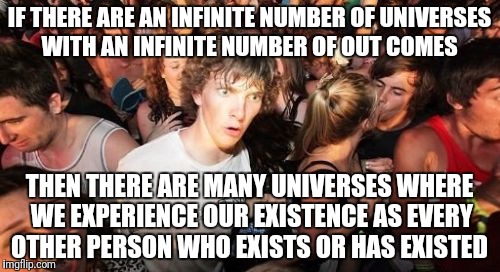 Sudden Clarity Clarence Meme | IF THERE ARE AN INFINITE NUMBER OF UNIVERSES WITH AN INFINITE NUMBER OF OUT COMES; THEN THERE ARE MANY UNIVERSES WHERE WE EXPERIENCE OUR EXISTENCE AS EVERY OTHER PERSON WHO EXISTS OR HAS EXISTED | image tagged in memes,sudden clarity clarence | made w/ Imgflip meme maker