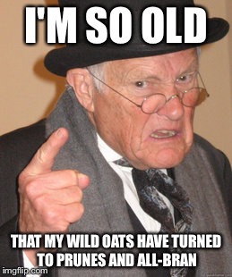 I used to be hip. Now I frequent graveyards instead of bars | I'M SO OLD; THAT MY WILD OATS HAVE TURNED TO PRUNES AND ALL-BRAN | image tagged in memes,back in my day,funny | made w/ Imgflip meme maker