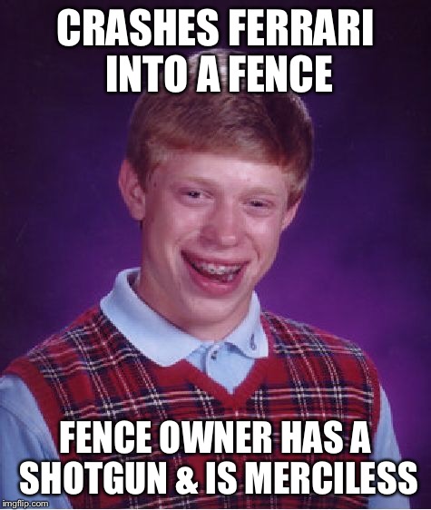 Bad Luck Brian Meme | CRASHES FERRARI INTO A FENCE FENCE OWNER HAS A SHOTGUN & IS MERCILESS | image tagged in memes,bad luck brian | made w/ Imgflip meme maker
