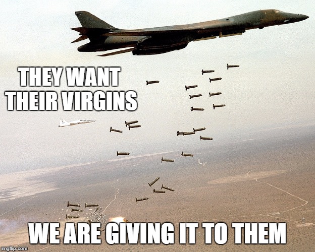 THEY WANT THEIR VIRGINS; WE ARE GIVING IT TO THEM | image tagged in military,freedom,72 virgins | made w/ Imgflip meme maker