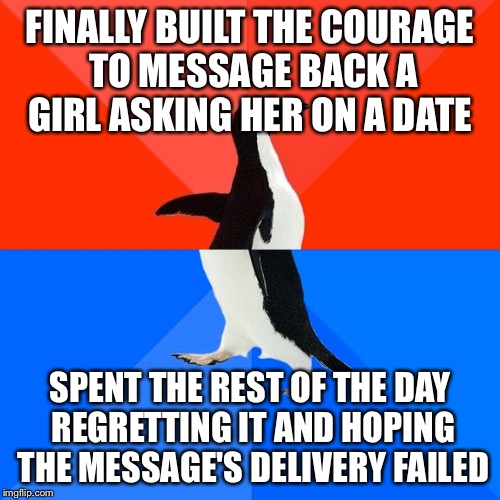 Socially Awesome Awkward Penguin Meme | FINALLY BUILT THE COURAGE TO MESSAGE BACK A GIRL ASKING HER ON A DATE; SPENT THE REST OF THE DAY REGRETTING IT AND HOPING THE MESSAGE'S DELIVERY FAILED | image tagged in memes,socially awesome awkward penguin | made w/ Imgflip meme maker