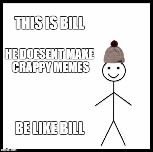 Be Like Bill | THIS IS BILL; HE DOESENT MAKE CRAPPY MEMES; BE LIKE BILL | image tagged in memes,be like bill | made w/ Imgflip meme maker