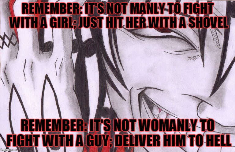 Wisdom from aSuRa | REMEMBER: IT'S NOT MANLY TO FIGHT WITH A GIRL; JUST HIT HER WITH A SHOVEL; REMEMBER: IT'S NOT WOMANLY TO FIGHT WITH A GUY; DELIVER HIM TO HELL | image tagged in wisdom | made w/ Imgflip meme maker