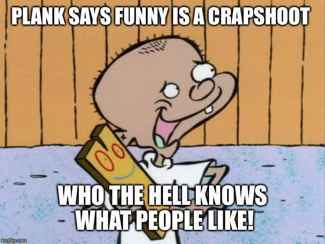 PLANK SAYS FUNNY IS A CRAPSHOOT WHO THE HELL KNOWS WHAT PEOPLE LIKE! | made w/ Imgflip meme maker