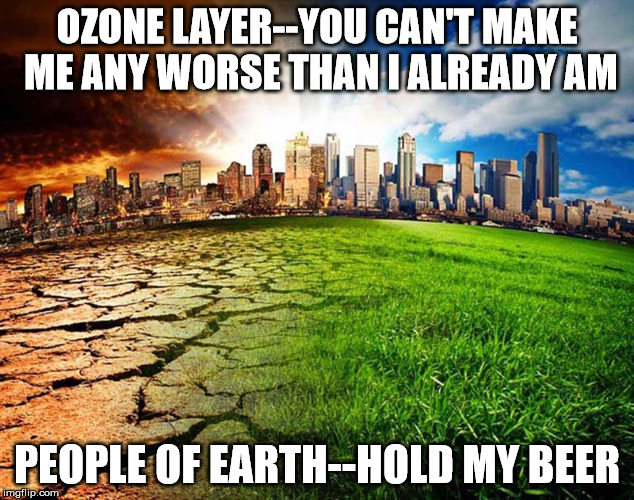 OZONE LAYER--YOU CAN'T MAKE ME ANY WORSE THAN I ALREADY AM; PEOPLE OF EARTH--HOLD MY BEER | image tagged in pollution | made w/ Imgflip meme maker