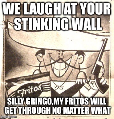 WE LAUGH AT YOUR STINKING WALL SILLY GRINGO,MY FRITOS WILL GET THROUGH NO MATTER WHAT | made w/ Imgflip meme maker