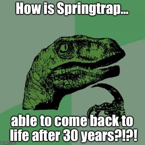 30 FUCKING YEARS?!?!?!?! HOW THE FFFFFUUUUUUUCCCKKK?!?!?!?!?!?! (don't answer mes) | How is Springtrap... able to come back to life after 30 years?!?! | image tagged in memes,philosoraptor,fnaf 3 | made w/ Imgflip meme maker