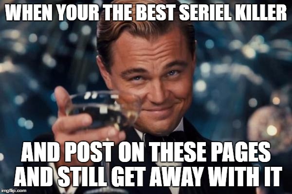 Leonardo Dicaprio Cheers Meme | WHEN YOUR THE BEST SERIEL KILLER; AND POST ON THESE PAGES AND STILL GET AWAY WITH IT | image tagged in memes,leonardo dicaprio cheers | made w/ Imgflip meme maker