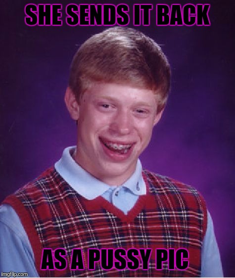 Bad Luck Brian Meme | SHE SENDS IT BACK AS A PUSSY PIC | image tagged in memes,bad luck brian | made w/ Imgflip meme maker
