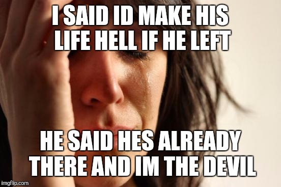 First World Problems Meme | I SAID ID MAKE HIS LIFE HELL IF HE LEFT HE SAID HES ALREADY THERE AND IM THE DEVIL | image tagged in memes,first world problems | made w/ Imgflip meme maker