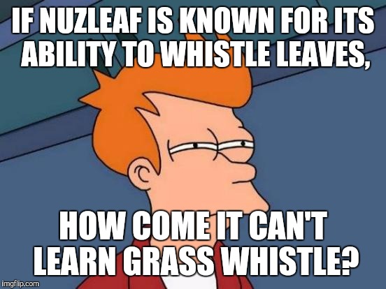 Futurama Fry Meme | IF NUZLEAF IS KNOWN FOR ITS ABILITY TO WHISTLE LEAVES, HOW COME IT CAN'T LEARN GRASS WHISTLE? | image tagged in memes,futurama fry | made w/ Imgflip meme maker