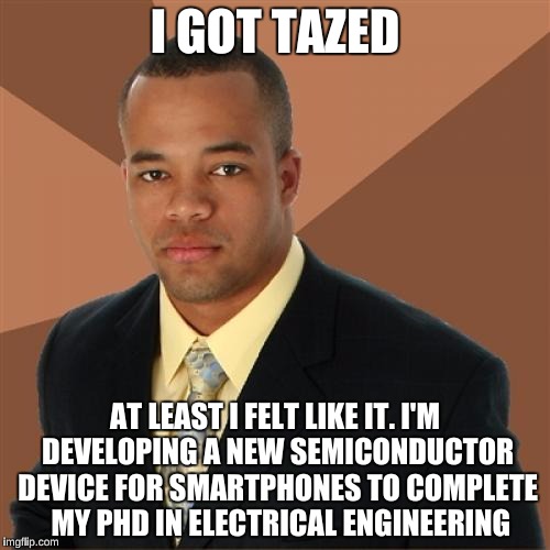 Successful Black Man | I GOT TAZED; AT LEAST I FELT LIKE IT. I'M DEVELOPING A NEW SEMICONDUCTOR DEVICE FOR SMARTPHONES TO COMPLETE  MY PHD IN ELECTRICAL ENGINEERING | image tagged in memes,successful black man | made w/ Imgflip meme maker