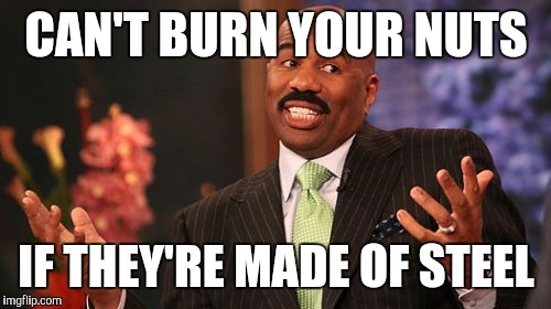 CAN'T BURN YOUR NUTS IF THEY'RE MADE OF STEEL | image tagged in memes,steve harvey | made w/ Imgflip meme maker