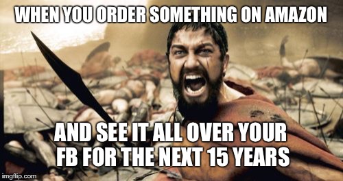 Sparta Leonidas Meme | WHEN YOU ORDER SOMETHING ON AMAZON; AND SEE IT ALL OVER YOUR FB FOR THE NEXT 15 YEARS | image tagged in memes,sparta leonidas | made w/ Imgflip meme maker