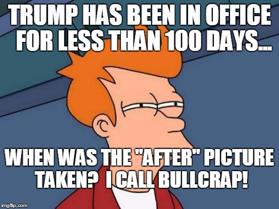 Futurama Fry Meme | TRUMP HAS BEEN IN OFFICE  FOR LESS THAN 100 DAYS... WHEN WAS THE "AFTER" PICTURE TAKEN?

I CALL BULLCRAP! | image tagged in memes,futurama fry | made w/ Imgflip meme maker