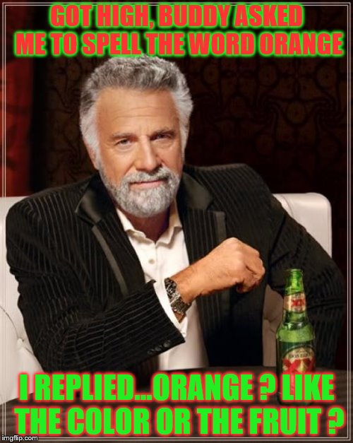 The Most Interesting Man In The World Meme | GOT HIGH, BUDDY ASKED ME TO SPELL THE WORD ORANGE; I REPLIED...ORANGE ? LIKE THE COLOR OR THE FRUIT ? | image tagged in memes,the most interesting man in the world | made w/ Imgflip meme maker