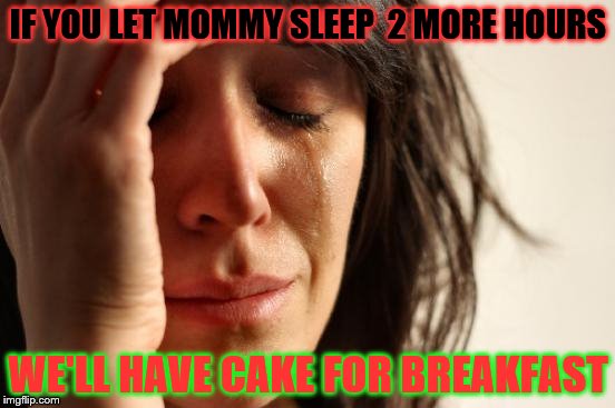 First World Problems Meme | IF YOU LET MOMMY SLEEP  2 MORE HOURS; WE'LL HAVE CAKE FOR BREAKFAST | image tagged in memes,first world problems | made w/ Imgflip meme maker