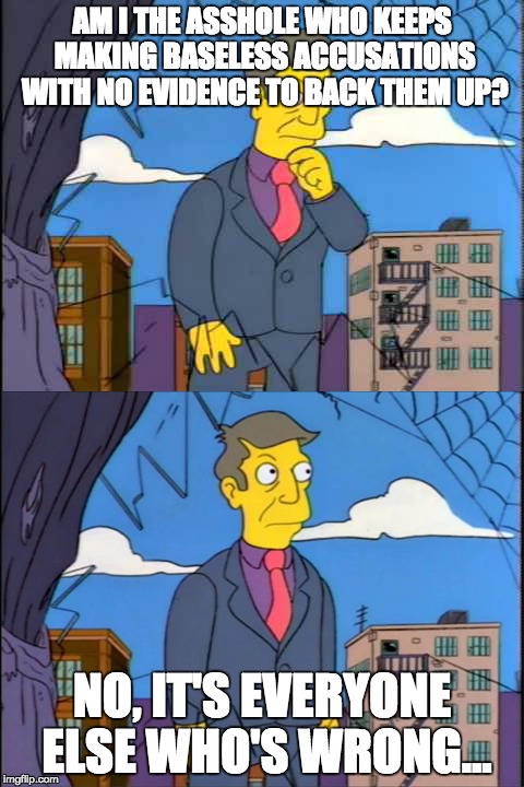 Skinner | AM I THE ASSHOLE WHO KEEPS MAKING BASELESS ACCUSATIONS WITH NO EVIDENCE TO BACK THEM UP? NO, IT'S EVERYONE ELSE WHO'S WRONG... | image tagged in skinner | made w/ Imgflip meme maker