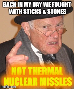 Fizzzion | BACK IN MY DAY WE FOUGHT WITH STICKS & STONES; NOT THERMAL NUCLEAR MISSLES | image tagged in memes,back in my day | made w/ Imgflip meme maker