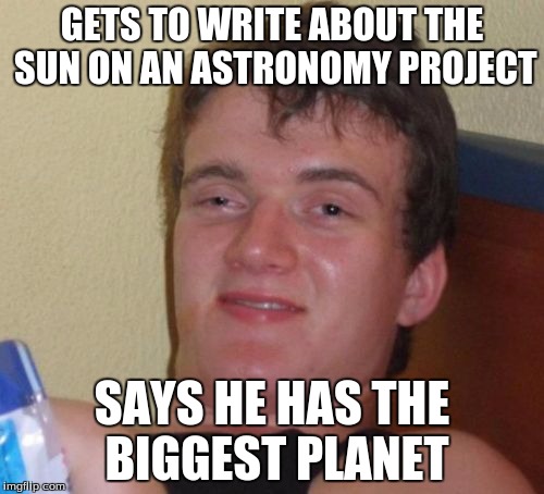 10 Guy Meme | GETS TO WRITE ABOUT THE SUN ON AN ASTRONOMY PROJECT; SAYS HE HAS THE BIGGEST PLANET | image tagged in memes,10 guy | made w/ Imgflip meme maker