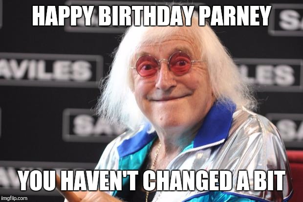 Jimmy Savile | HAPPY BIRTHDAY PARNEY; YOU HAVEN'T CHANGED A BIT | image tagged in jimmy savile | made w/ Imgflip meme maker