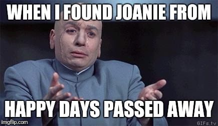 R.I.P. Erin Moran | WHEN I FOUND JOANIE FROM; HAPPY DAYS PASSED AWAY | image tagged in dr evil | made w/ Imgflip meme maker