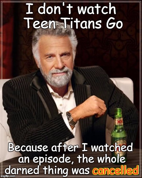 The Most Interesting Man In The World Meme | I don't watch Teen Titans Go; Because after I watched an episode, the whole darned thing was cancelled; cancelled | image tagged in memes,the most interesting man in the world | made w/ Imgflip meme maker