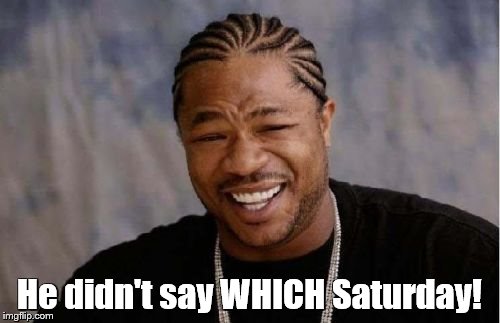 Yo Dawg Heard You Meme | He didn't say WHICH Saturday! | image tagged in memes,yo dawg heard you | made w/ Imgflip meme maker
