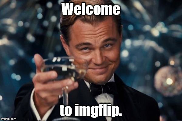 Leonardo Dicaprio Cheers Meme | Welcome to imgflip. | image tagged in memes,leonardo dicaprio cheers | made w/ Imgflip meme maker