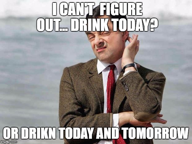 Drink today or tomorrow
 | I CAN'T  FIGURE OUT...
DRINK TODAY? OR DRIKN TODAY AND TOMORROW | image tagged in mr bean facebook like | made w/ Imgflip meme maker