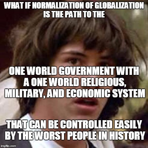 Conspiracy Keanu Meme | WHAT IF NORMALIZATION OF GLOBALIZATION IS THE PATH TO THE ONE WORLD GOVERNMENT WITH A ONE WORLD RELIGIOUS, MILITARY, AND ECONOMIC SYSTEM THA | image tagged in memes,conspiracy keanu | made w/ Imgflip meme maker